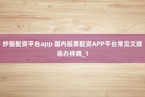 炒股配资平台app 国内股票配资APP平台常见文牍惩办样貌_1
