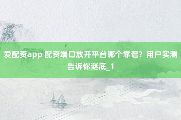 爱配资app 配资端口放开平台哪个靠谱？用户实测告诉你谜底_1