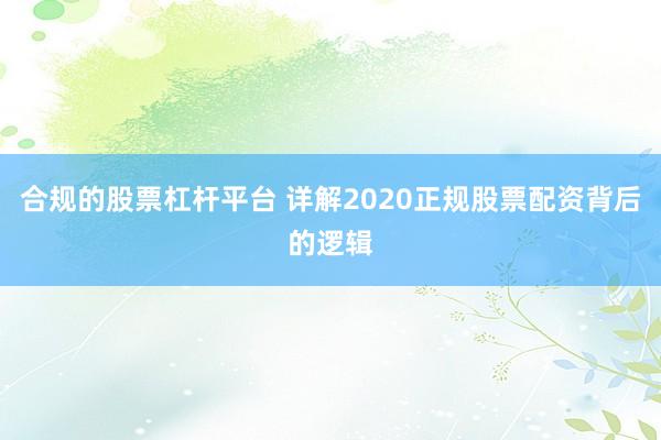 合规的股票杠杆平台 详解2020正规股票配资背后的逻辑