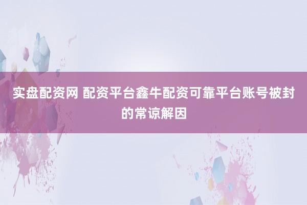 实盘配资网 配资平台鑫牛配资可靠平台账号被封的常谅解因